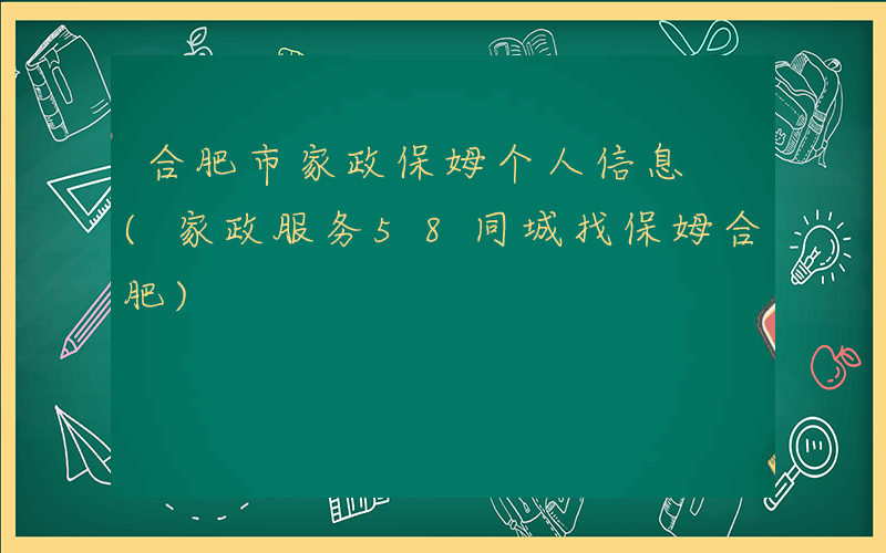 合肥市家政保姆个人信息 (家政服务58同城找保姆合肥)